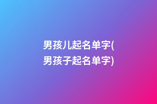 男孩儿起名单字(男孩子起名单字)