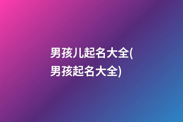 男孩儿起名大全(男孩起名大全)