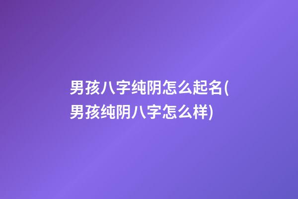男孩八字纯阴怎么起名(男孩纯阴八字怎么样)