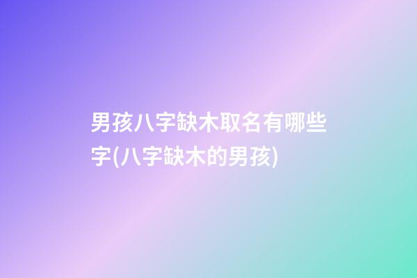 男孩八字缺木取名有哪些字(八字缺木的男孩)