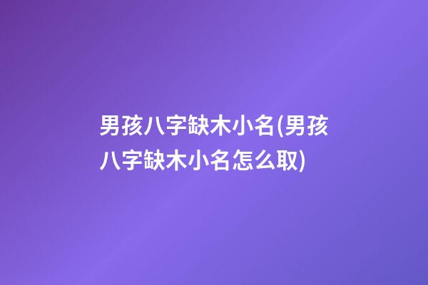 男孩八字缺木小名(男孩八字缺木小名怎么取)