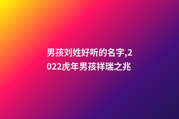 男孩刘姓好听的名字,2022虎年男孩祥瑞之兆-第1张-观点-玄机派