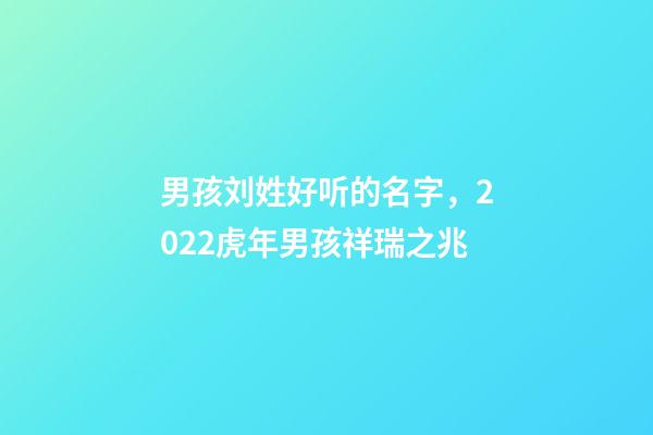 男孩刘姓好听的名字，2022虎年男孩祥瑞之兆-第1张-观点-玄机派