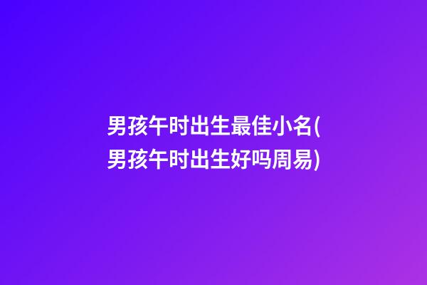 男孩午时出生最佳小名(男孩午时出生好吗周易)