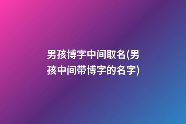 男孩博字中间取名(男孩中间带博字的名字)