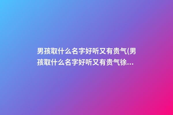 男孩取什么名字好听又有贵气(男孩取什么名字好听又有贵气徐)