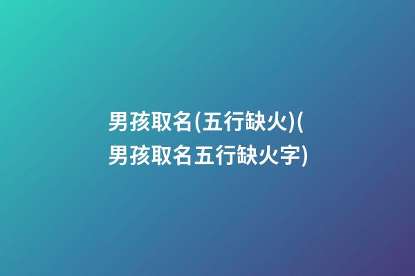 男孩取名(五行缺火)(男孩取名五行缺火字)