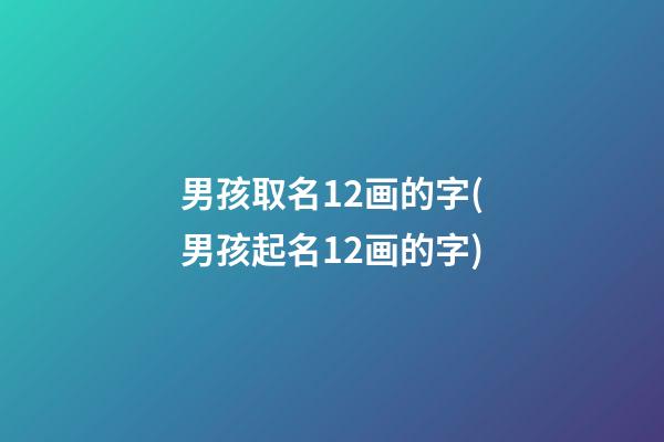 男孩取名12画的字(男孩起名12画的字)
