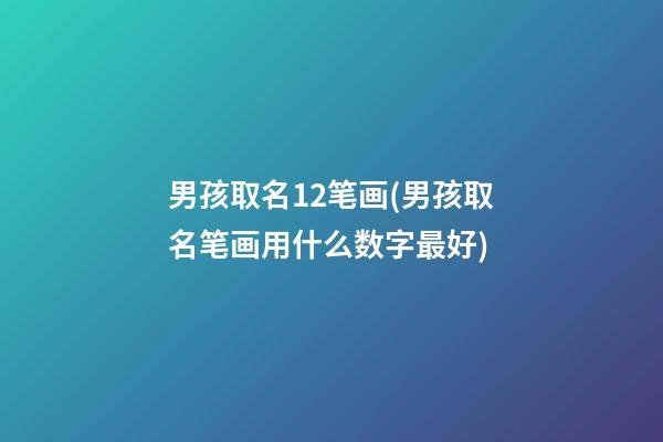 男孩取名12笔画(男孩取名笔画用什么数字最好)