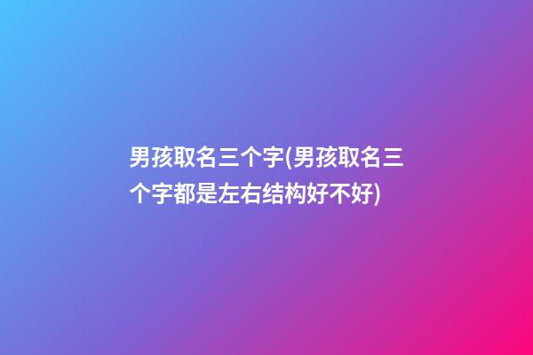 男孩取名三个字(男孩取名三个字都是左右结构好不好)