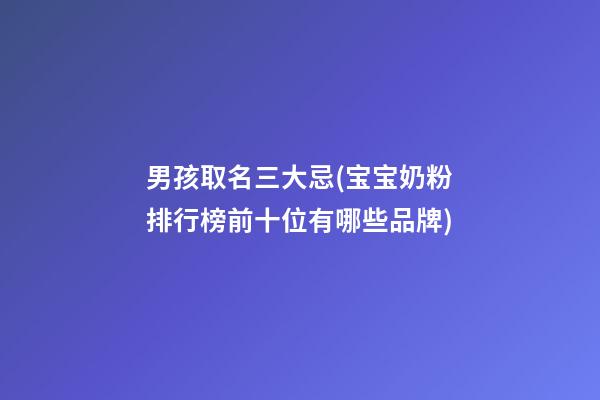 男孩取名三大忌(宝宝奶粉排行榜前十位有哪些品牌)