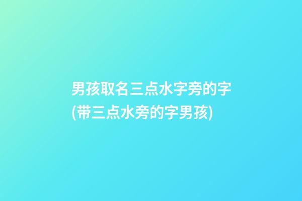 男孩取名三点水字旁的字(带三点水旁的字男孩)