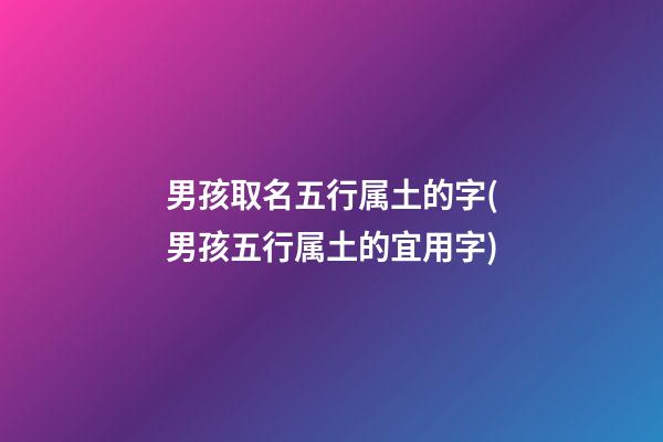 男孩取名五行属土的字(男孩五行属土的宜用字)