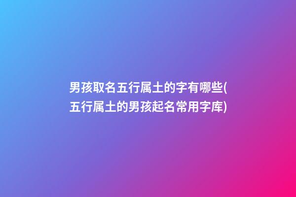 男孩取名五行属土的字有哪些(五行属土的男孩起名常用字库)