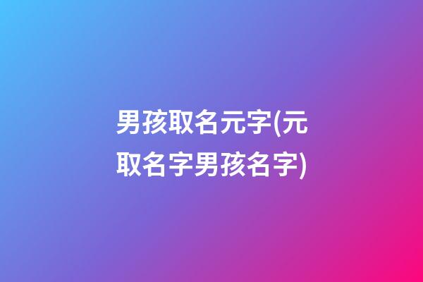 男孩取名元字(元取名字男孩名字)