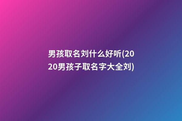 男孩取名刘什么好听(2020男孩子取名字大全刘)