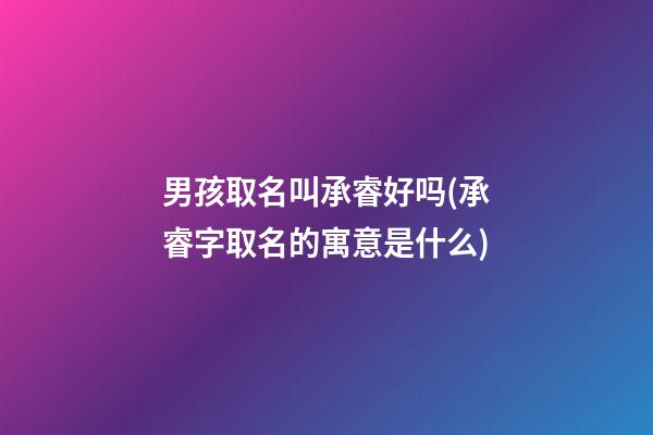 男孩取名叫承睿好吗(承睿字取名的寓意是什么)