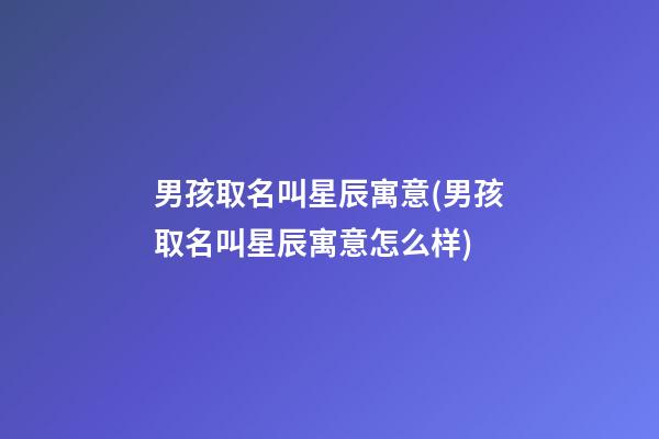 男孩取名叫星辰寓意(男孩取名叫星辰寓意怎么样)