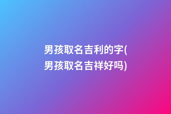 男孩取名吉利的字(男孩取名吉祥好吗)