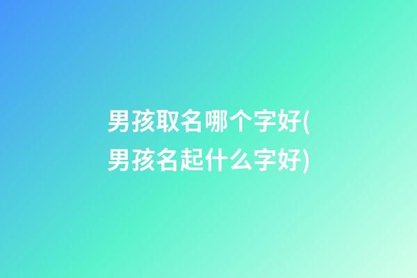 男孩取名哪个字好(男孩名起什么字好)