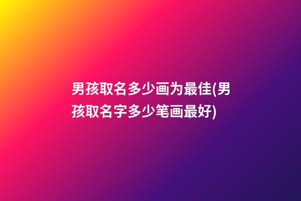 男孩取名多少画为最佳(男孩取名字多少笔画最好)