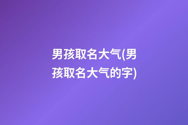 男孩取名大气(男孩取名大气的字)