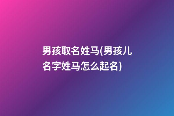 男孩取名姓马(男孩儿名字姓马怎么起名)