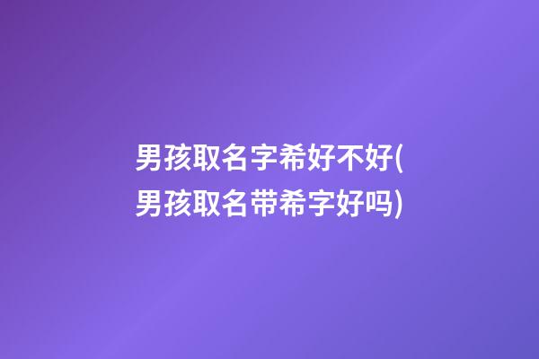 男孩取名字希好不好(男孩取名带希字好吗)