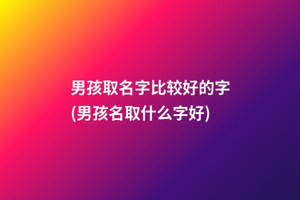男孩取名字比较好的字(男孩名取什么字好)