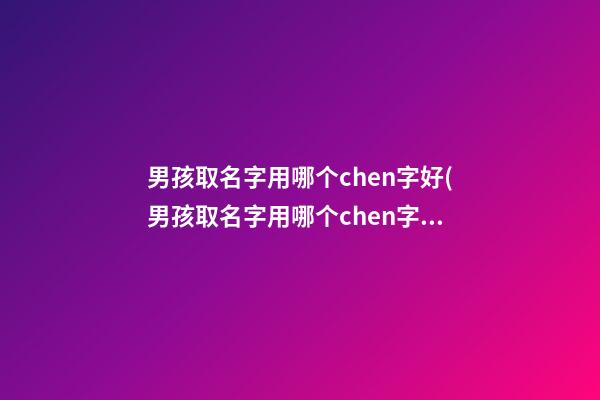 男孩取名字用哪个chen字好(男孩取名字用哪个chen字好呢)