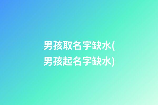 男孩取名字缺水(男孩起名字缺水)