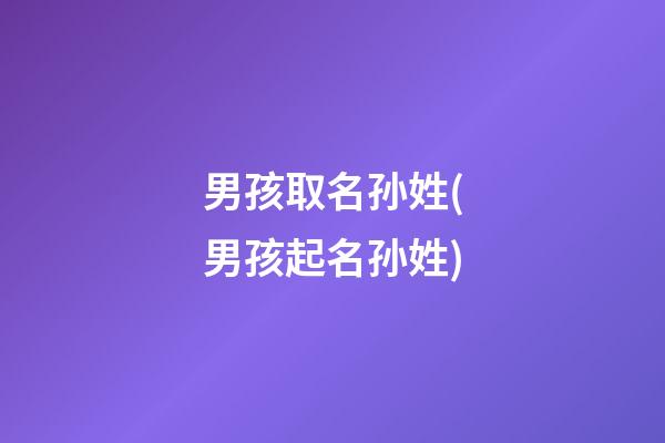 男孩取名孙姓(男孩起名孙姓)
