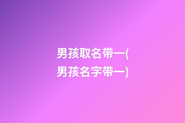 男孩取名带一(男孩名字带一)