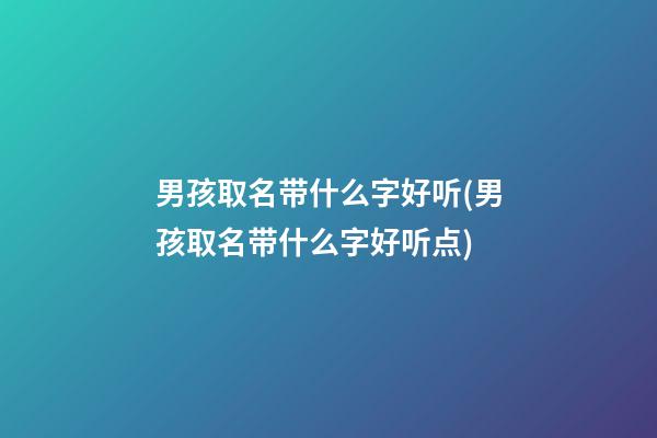 男孩取名带什么字好听(男孩取名带什么字好听点)