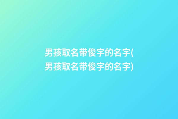 男孩取名带俊字的名字(男孩取名带俊字的名字)