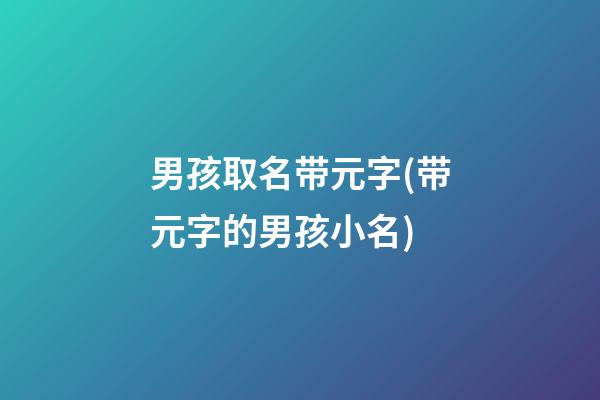 男孩取名带元字(带元字的男孩小名)