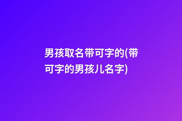 男孩取名带可字的(带可字的男孩儿名字)