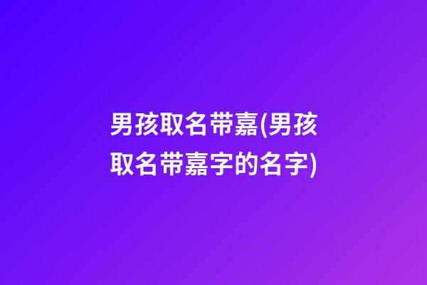 男孩取名带嘉(男孩取名带嘉字的名字)