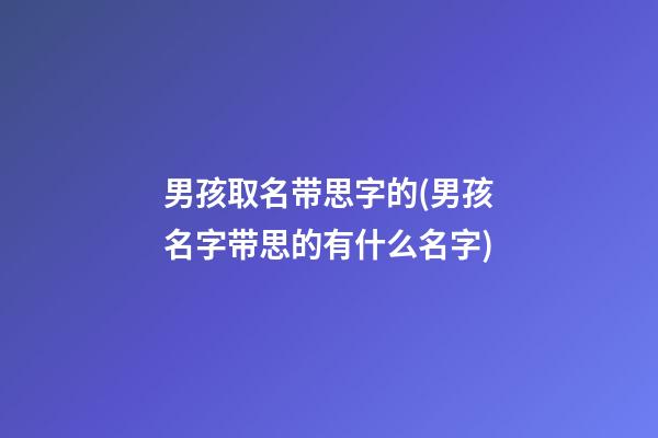 男孩取名带思字的(男孩名字带思的有什么名字)
