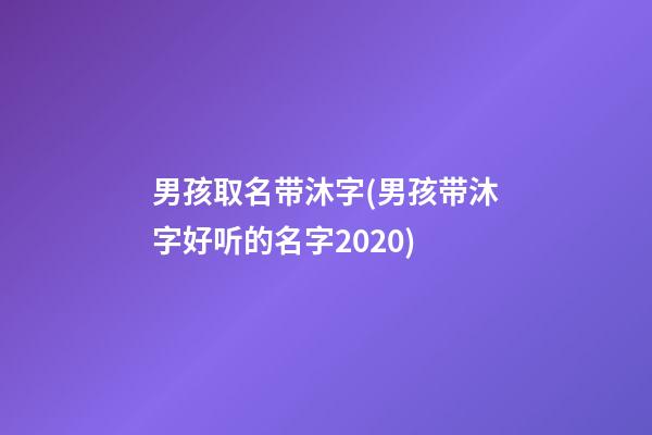 男孩取名带沐字(男孩带沐字好听的名字2020)