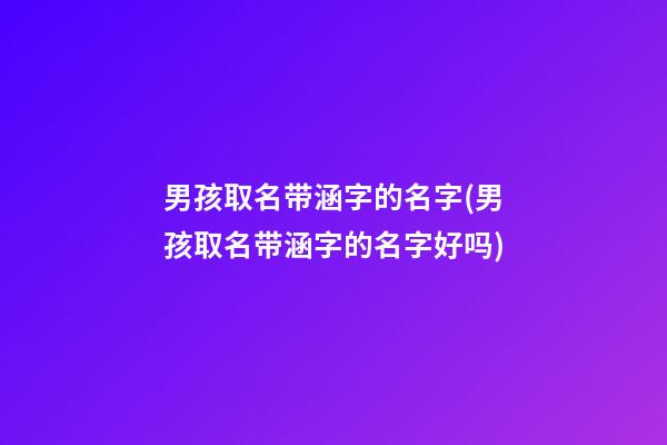 男孩取名带涵字的名字(男孩取名带涵字的名字好吗)