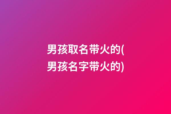男孩取名带火的(男孩名字带火的)