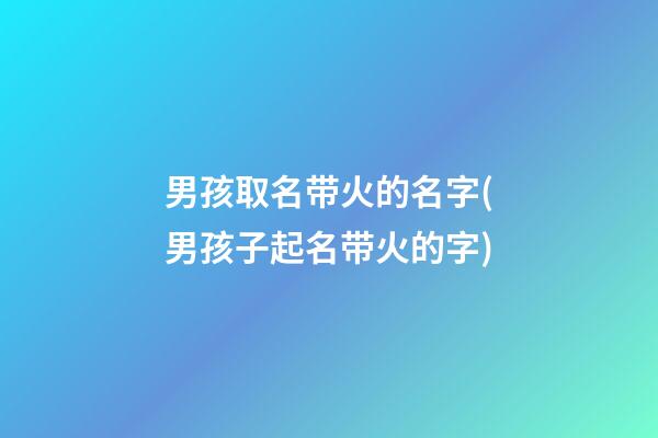男孩取名带火的名字(男孩子起名带火的字)