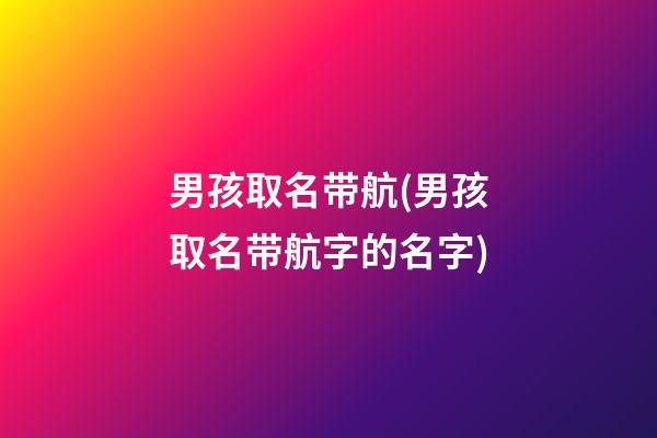 男孩取名带航(男孩取名带航字的名字)