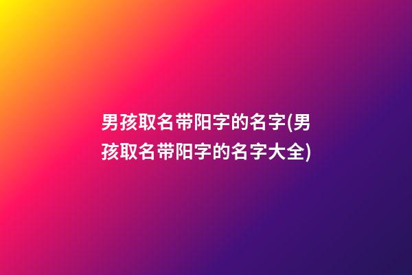男孩取名带阳字的名字(男孩取名带阳字的名字大全)