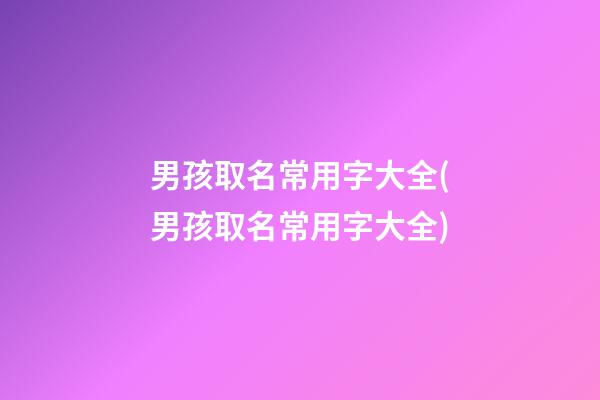 男孩取名常用字大全(男孩取名常用字大全)