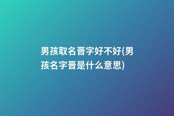 男孩取名晋字好不好(男孩名字晋是什么意思)