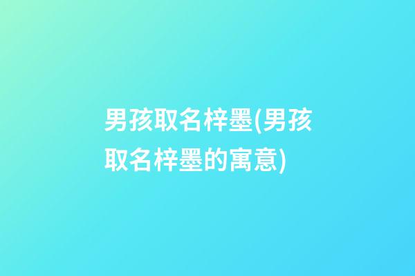 男孩取名梓墨(男孩取名梓墨的寓意)