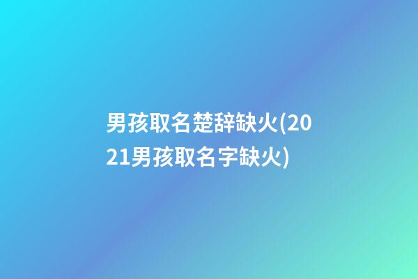 男孩取名楚辞缺火(2021男孩取名字缺火)