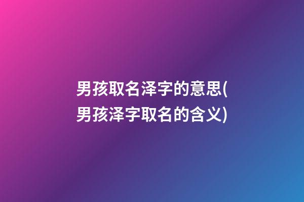 男孩取名泽字的意思(男孩泽字取名的含义)